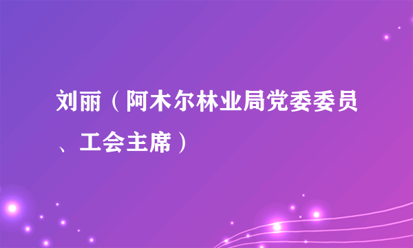 刘丽（阿木尔林业局党委委员、工会主席）