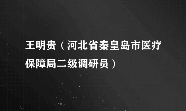 王明贵（河北省秦皇岛市医疗保障局二级调研员）