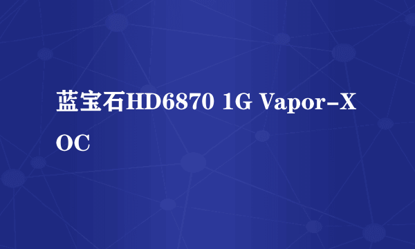 蓝宝石HD6870 1G Vapor-X OC