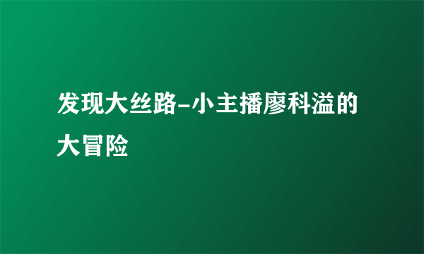 发现大丝路-小主播廖科溢的大冒险