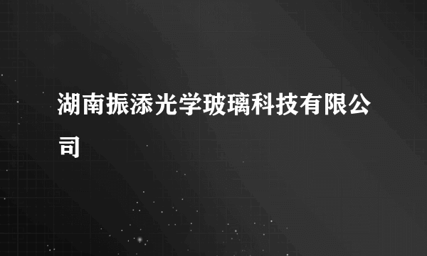 湖南振添光学玻璃科技有限公司