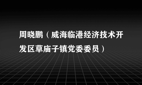 周晓鹏（威海临港经济技术开发区草庙子镇党委委员）