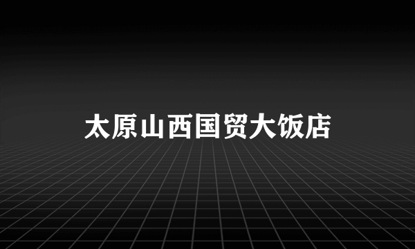 太原山西国贸大饭店