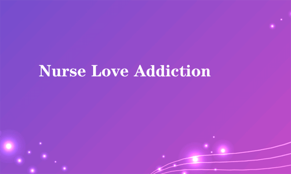 Nurse Love Addiction