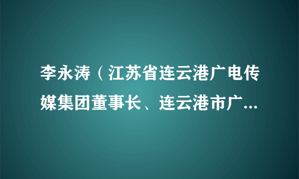 李永涛（江苏省连云港广电传媒集团董事长、连云港市广播电视台台长）