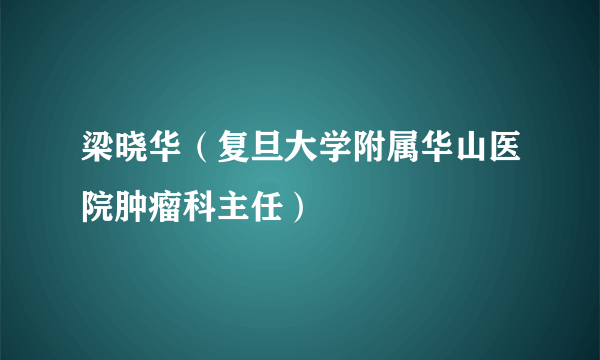 梁晓华（复旦大学附属华山医院肿瘤科主任）