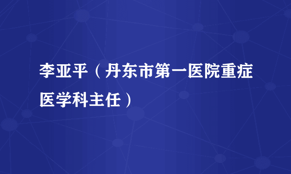 李亚平（丹东市第一医院重症医学科主任）