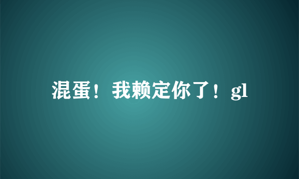 混蛋！我赖定你了！gl