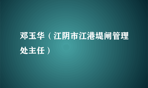 邓玉华（江阴市江港堤闸管理处主任）