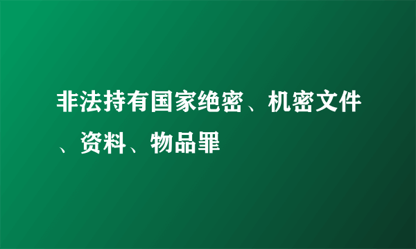 非法持有国家绝密、机密文件、资料、物品罪