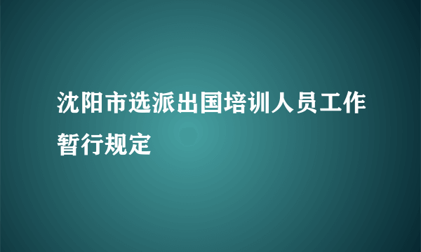 沈阳市选派出国培训人员工作暂行规定