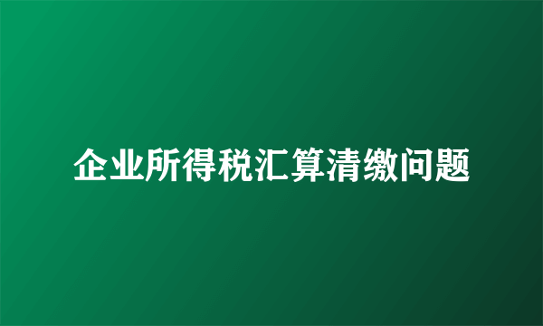 企业所得税汇算清缴问题