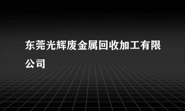 东莞光辉废金属回收加工有限公司