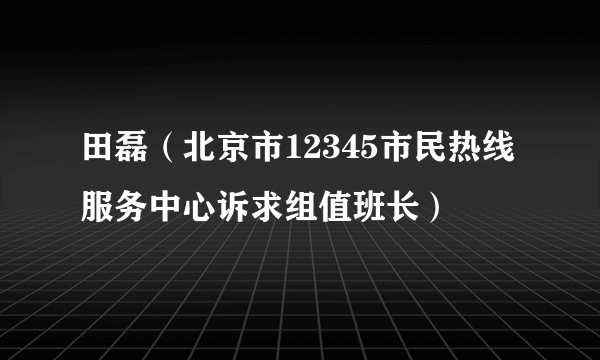 田磊（北京市12345市民热线服务中心诉求组值班长）