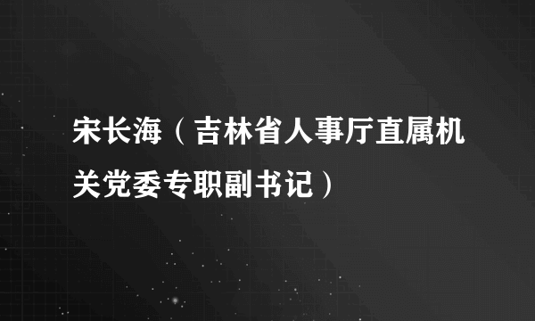 宋长海（吉林省人事厅直属机关党委专职副书记）