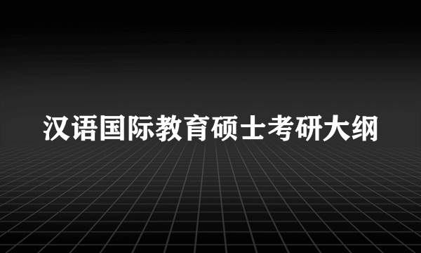 汉语国际教育硕士考研大纲