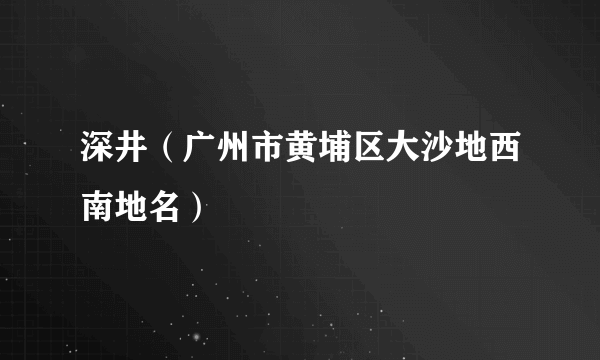 深井（广州市黄埔区大沙地西南地名）