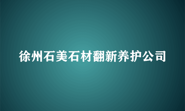 徐州石美石材翻新养护公司