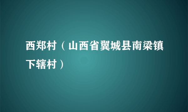 西郑村（山西省翼城县南梁镇下辖村）