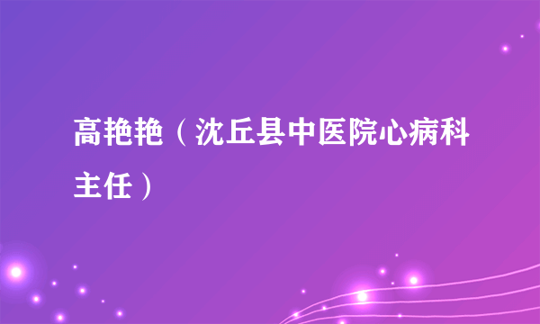 高艳艳（沈丘县中医院心病科主任）