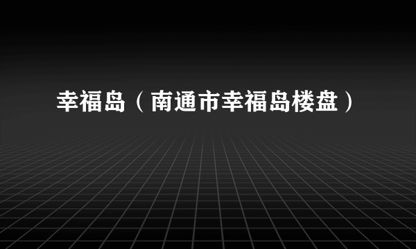 幸福岛（南通市幸福岛楼盘）