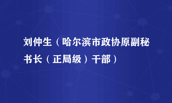 刘仲生（哈尔滨市政协原副秘书长（正局级）干部）