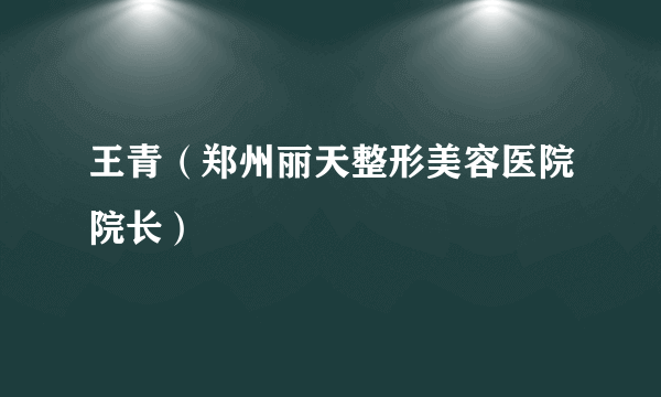 王青（郑州丽天整形美容医院院长）