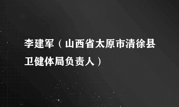 李建军（山西省太原市清徐县卫健体局负责人）