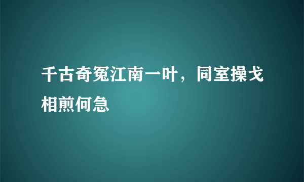 千古奇冤江南一叶，同室操戈相煎何急