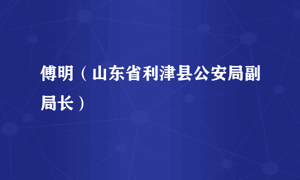 傅明（山东省利津县公安局副局长）