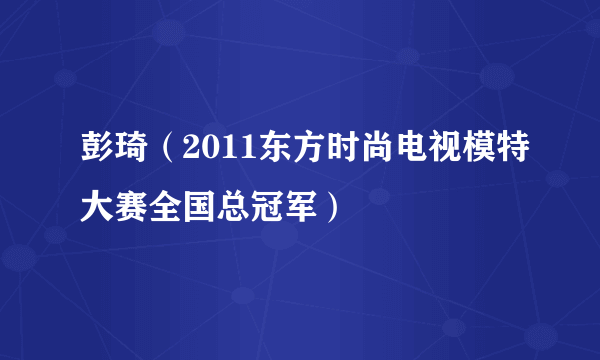 彭琦（2011东方时尚电视模特大赛全国总冠军）