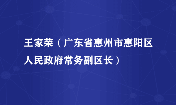 王家荣（广东省惠州市惠阳区人民政府常务副区长）