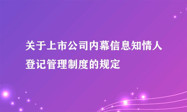 关于上市公司内幕信息知情人登记管理制度的规定