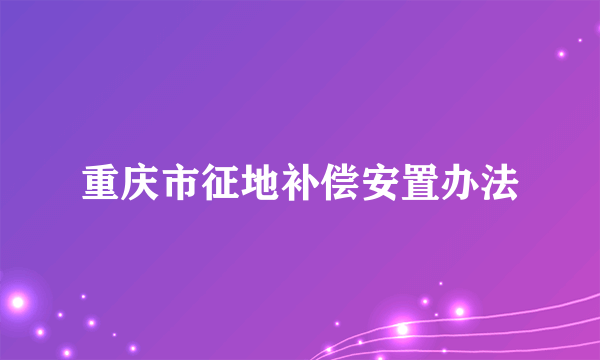 重庆市征地补偿安置办法