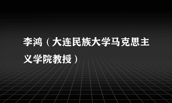 李鸿（大连民族大学马克思主义学院教授）