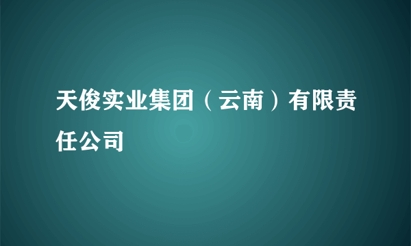 天俊实业集团（云南）有限责任公司