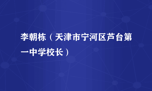 李朝栋（天津市宁河区芦台第一中学校长）