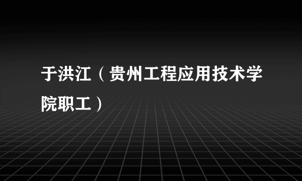 于洪江（贵州工程应用技术学院职工）