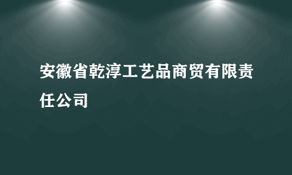 安徽省乾淳工艺品商贸有限责任公司