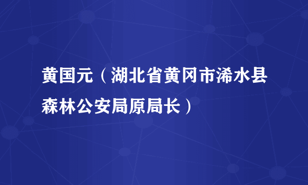 黄国元（湖北省黄冈市浠水县森林公安局原局长）