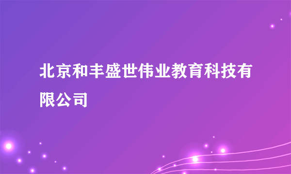 北京和丰盛世伟业教育科技有限公司