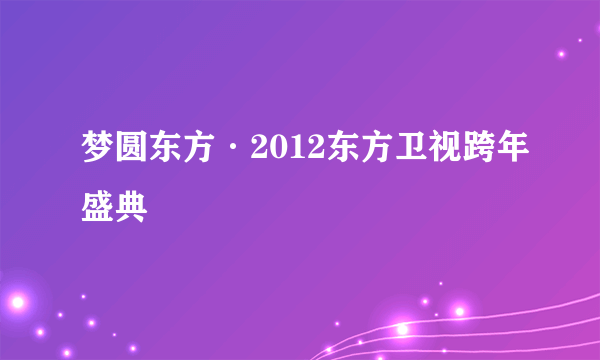 梦圆东方·2012东方卫视跨年盛典