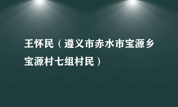 王怀民（遵义市赤水市宝源乡宝源村七组村民）