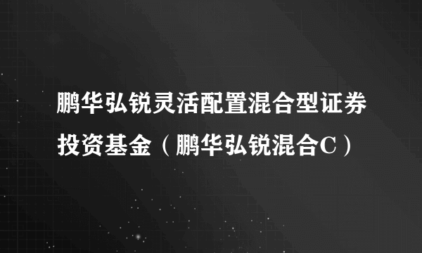 鹏华弘锐灵活配置混合型证券投资基金（鹏华弘锐混合C）