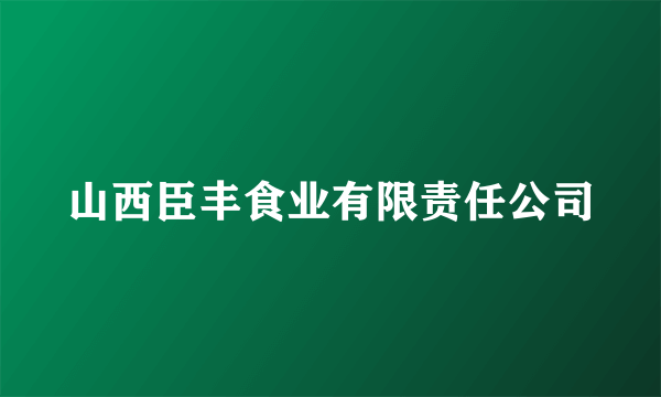 山西臣丰食业有限责任公司