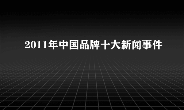 2011年中国品牌十大新闻事件