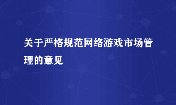 关于严格规范网络游戏市场管理的意见