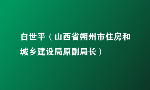 白世平（山西省朔州市住房和城乡建设局原副局长）