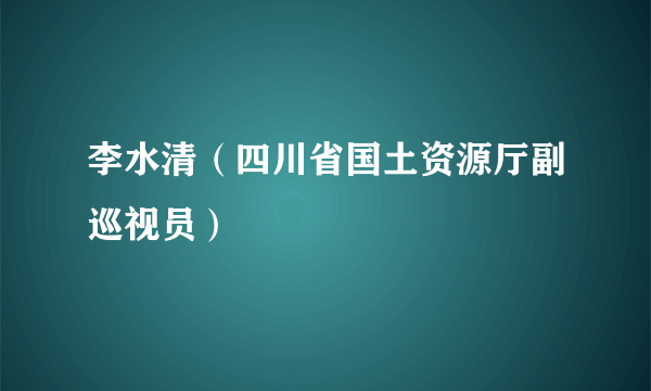 李水清（四川省国土资源厅副巡视员）