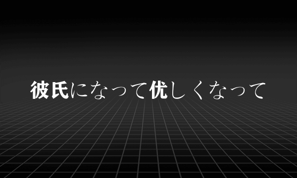 彼氏になって优しくなって